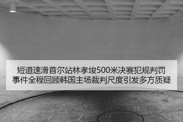 短道速滑首尔站林孝埈500米决赛犯规判罚事件全程回顾韩国主场裁判尺度引发多方质疑