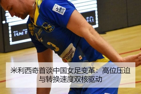 米利西奇首谈中国女足变革：高位压迫与转换速度双核驱动